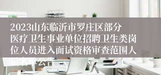 2023山东临沂市罗庄区部分医疗卫生事业单位招聘卫生类岗位人员进入面试资格审查范围人员名单公告