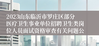 2023山东临沂市罗庄区部分医疗卫生事业单位招聘卫生类岗位人员面试资格审查有关问题公告