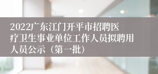 2022广东江门开平市招聘医疗卫生事业单位工作人员拟聘用人员公示（第一批）