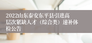 2022山东泰安东平县引进高层次紧缺人才（综合类）递补体检公告