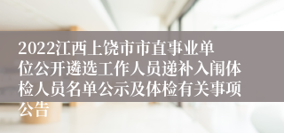 2022江西上饶市市直事业单位公开遴选工作人员递补入闱体检人员名单公示及体检有关事项公告