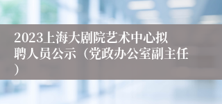 2023上海大剧院艺术中心拟聘人员公示（党政办公室副主任）