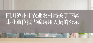四川泸州市农业农村局关于下属事业单位拟占编聘用人员的公示