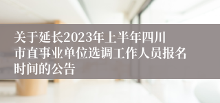 关于延长2023年上半年四川市直事业单位选调工作人员报名时间的公告