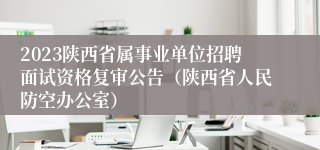 2023陕西省属事业单位招聘面试资格复审公告（陕西省人民防空办公室）