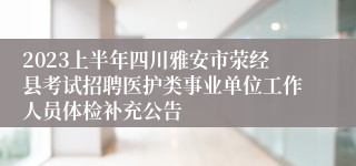 2023上半年四川雅安市荥经县考试招聘医护类事业单位工作人员体检补充公告