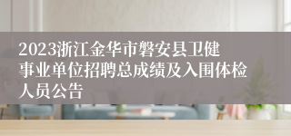 2023浙江金华市磐安县卫健事业单位招聘总成绩及入围体检人员公告