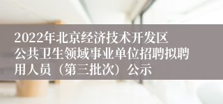 2022年北京经济技术开发区公共卫生领域事业单位招聘拟聘用人员（第三批次）公示