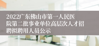 2022广东佛山市第一人民医院第二批事业单位高层次人才招聘拟聘用人员公示