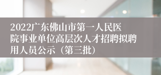 2022广东佛山市第一人民医院事业单位高层次人才招聘拟聘用人员公示（第三批）