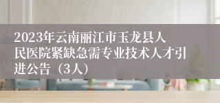 2023年云南丽江市玉龙县人民医院紧缺急需专业技术人才引进公告（3人）