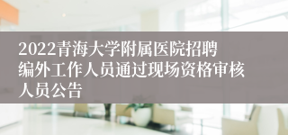 2022青海大学附属医院招聘编外工作人员通过现场资格审核人员公告