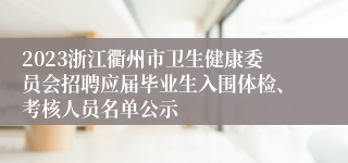 2023浙江衢州市卫生健康委员会招聘应届毕业生入围体检、考核人员名单公示