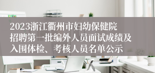2023浙江衢州市妇幼保健院招聘第一批编外人员面试成绩及入围体检、考核人员名单公示