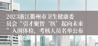 2023浙江衢州市卫生健康委员会“引才聚智‘医’起向未来”入围体检、考核人员名单公布表（第6期）