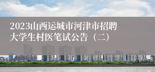 2023山西运城市河津市招聘大学生村医笔试公告（二）