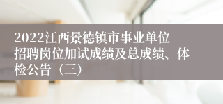 2022江西景德镇市事业单位招聘岗位加试成绩及总成绩、体检公告（三）