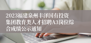 2023福建泉州丰泽国有投资集团教育类人才招聘A3岗位综合成绩公示通知