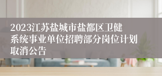 2023江苏盐城市盐都区卫健系统事业单位招聘部分岗位计划取消公告