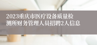 2023重庆市医疗设备质量检测所财务管理人员招聘2人信息