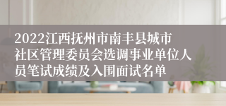 2022江西抚州市南丰县城市社区管理委员会选调事业单位人员笔试成绩及入围面试名单