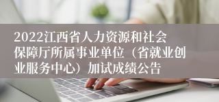 2022江西省人力资源和社会保障厅所属事业单位（省就业创业服务中心）加试成绩公告