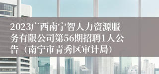 2023广西南宁智人力资源服务有限公司第56期招聘1人公告（南宁市青秀区审计局）