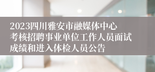 2023四川雅安市融媒体中心考核招聘事业单位工作人员面试成绩和进入体检人员公告
