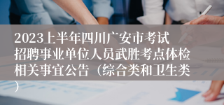 2023上半年四川广安市考试招聘事业单位人员武胜考点体检相关事宜公告（综合类和卫生类）