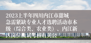 2023上半年四川内江市甜城急需紧缺专业人才选聘活动市本级（综合类、农业类）、内江新区岗位面试考核有关公