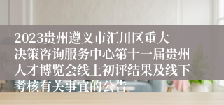 2023贵州遵义市汇川区重大决策咨询服务中心第十一届贵州人才博览会线上初评结果及线下考核有关事宜的公告