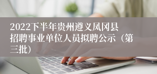 2022下半年贵州遵义凤冈县招聘事业单位人员拟聘公示（第三批）