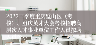2022三季度重庆璧山区（考核）、重庆英才大会考核招聘高层次人才事业单位工作人员拟聘人员公示（三）