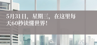 5月31日，星期三，在这里每天60秒读懂世界！