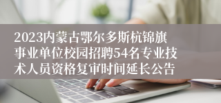 2023内蒙古鄂尔多斯杭锦旗事业单位校园招聘54名专业技术人员资格复审时间延长公告