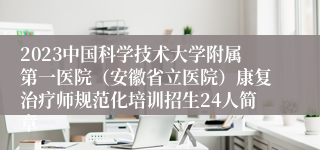 2023中国科学技术大学附属第一医院（安徽省立医院）康复治疗师规范化培训招生24人简章