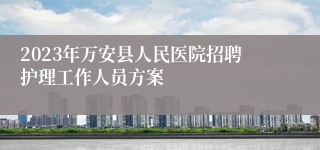 2023年万安县人民医院招聘护理工作人员方案