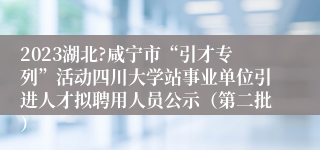 2023湖北?咸宁市“引才专列”活动四川大学站事业单位引进人才拟聘用人员公示（第二批）