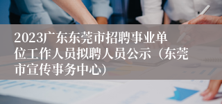 2023广东东莞市招聘事业单位工作人员拟聘人员公示（东莞市宣传事务中心）