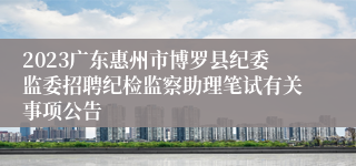 2023广东惠州市博罗县纪委监委招聘纪检监察助理笔试有关事项公告