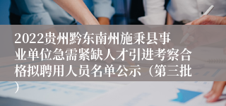 2022贵州黔东南州施秉县事业单位急需紧缺人才引进考察合格拟聘用人员名单公示（第三批）