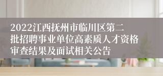 2022江西抚州市临川区第二批招聘事业单位高素质人才资格审查结果及面试相关公告