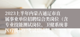 2023上半年内蒙古通辽市直属事业单位招聘综合类岗位（含专业技能测试岗位、卫健系统非医疗岗位）考试总成绩