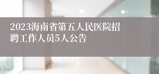 2023海南省第五人民医院招聘工作人员5人公告