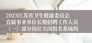 2023江苏省卫生健康委员会直属事业单位长期招聘工作人员（一）部分岗位关闭报名系统的公告（第三批）