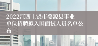 2022江西上饶市婺源县事业单位招聘拟入围面试人员名单公布