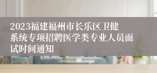 2023福建福州市长乐区卫健系统专项招聘医学类专业人员面试时间通知