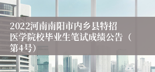 2022河南南阳市内乡县特招医学院校毕业生笔试成绩公告（第4号）