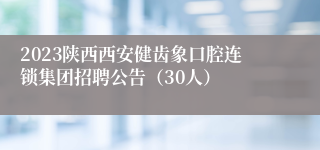 2023陕西西安健齿象口腔连锁集团招聘公告（30人）