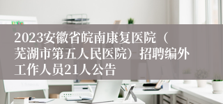 2023安徽省皖南康复医院（芜湖市第五人民医院）招聘编外工作人员21人公告